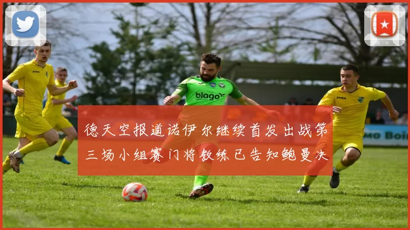 德天空报道诺伊尔继续首发出战第三场小组赛门将教练已告知鲍曼决定