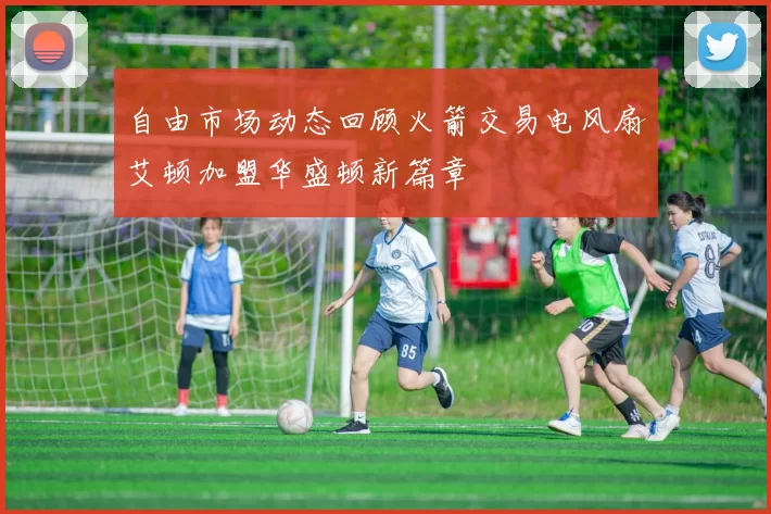 自由市场动态回顾火箭交易电风扇艾顿加盟华盛顿新篇章