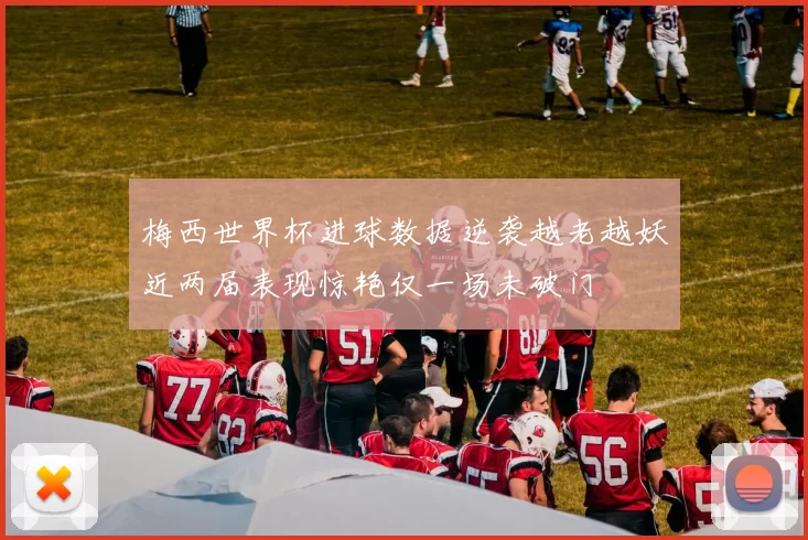 梅西世界杯进球数据逆袭越老越妖近两届表现惊艳仅一场未破门