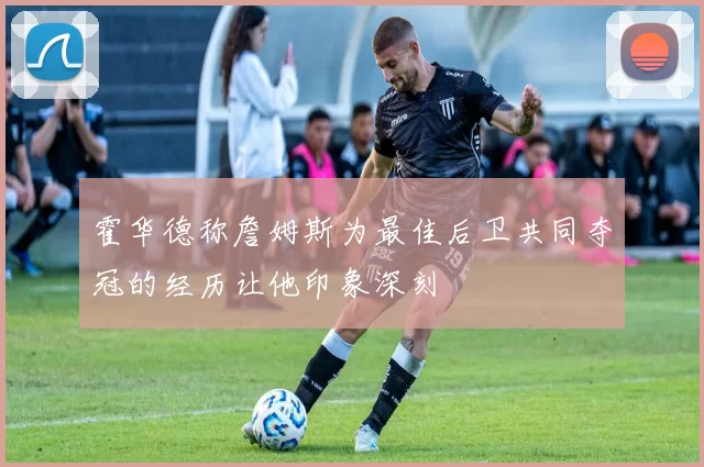 霍华德称詹姆斯为最佳后卫共同夺冠的经历让他印象深刻