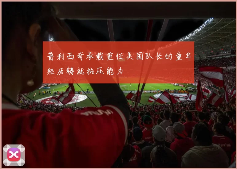 普利西奇承载重任美国队长的童年经历铸就抗压能力