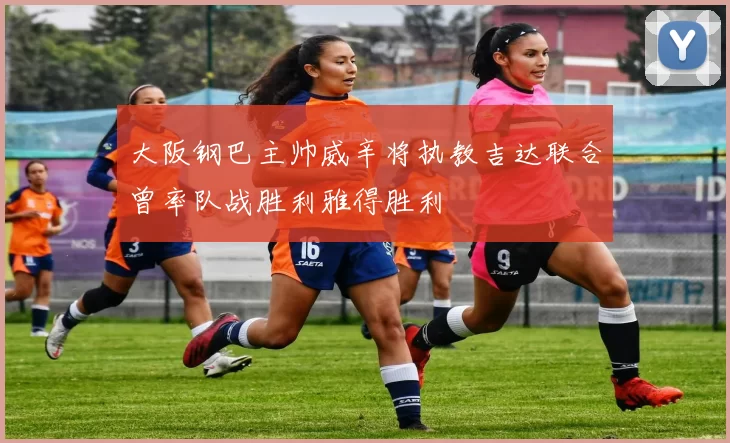 大阪钢巴主帅威辛将执教吉达联合曾率队战胜利雅得胜利