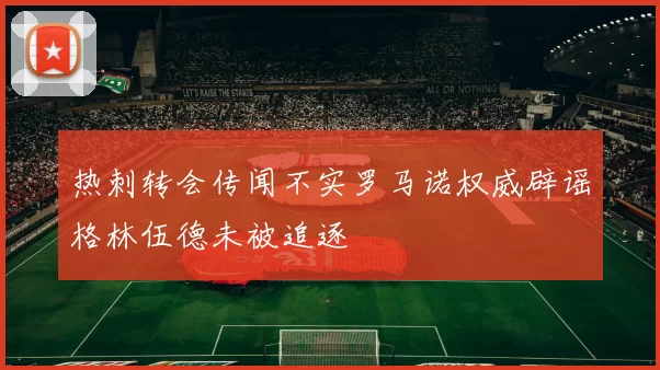 热刺转会传闻不实罗马诺权威辟谣格林伍德未被追逐