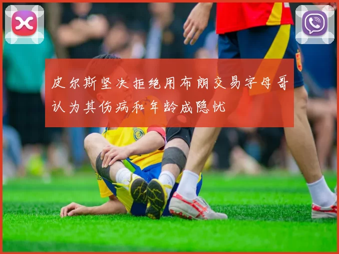 皮尔斯坚决拒绝用布朗交易字母哥认为其伤病和年龄成隐忧