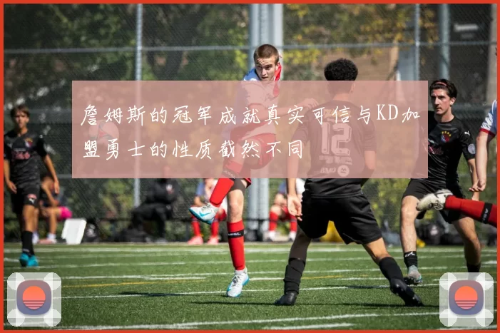 詹姆斯的冠军成就真实可信与KD加盟勇士的性质截然不同