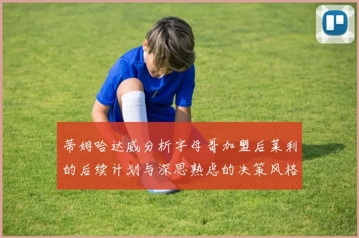 蒂姆哈达威分析字母哥加盟后莱利的后续计划与深思熟虑的决策风格