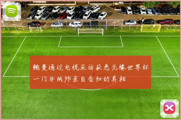 鲍曼通过电视采访获悉无缘世界杯一门非纳帅亲自告知的真相