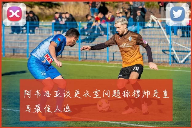 阿韦洛亚谈更衣室问题称穆帅是皇马最佳人选