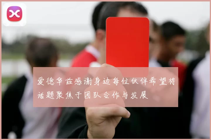 爱德华兹感谢身边每位伙伴希望将话题聚焦于团队合作与发展