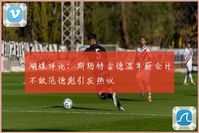 湖媒评论：斯玛特古德温年薪合计不敌范德彪引发热议