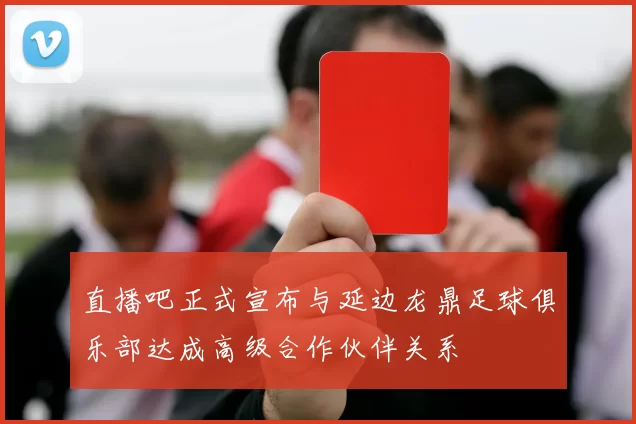 直播吧正式宣布与延边龙鼎足球俱乐部达成高级合作伙伴关系