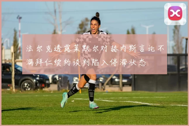 法尔克透露莱默尔对赫内斯言论不满拜仁续约谈判陷入停滞状态