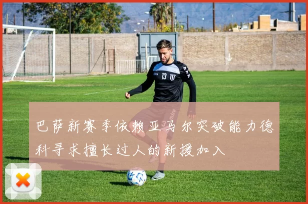巴萨新赛季依赖亚马尔突破能力德科寻求擅长过人的新援加入