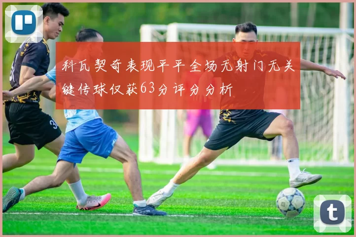 科瓦契奇表现平平全场无射门无关键传球仅获63分评分分析