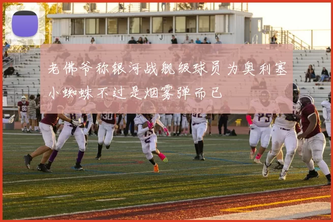 老佛爷称银河战舰级球员为奥利塞小蜘蛛不过是烟雾弹而已