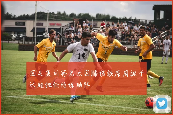 国足集训蒋光太因膝伤缺席周挺于汉超担任陪练助阵