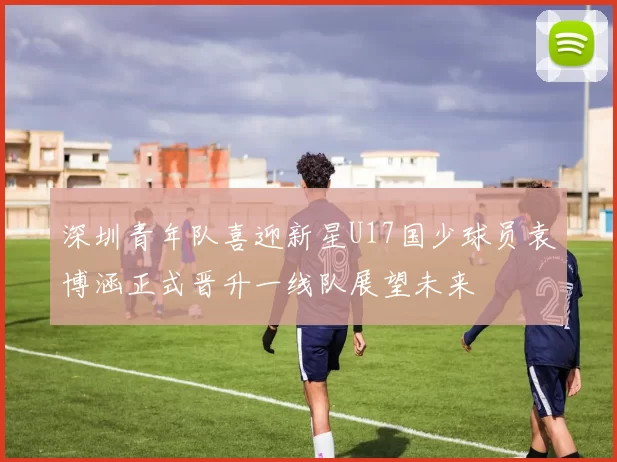 深圳青年队喜迎新星U17国少球员袁博涵正式晋升一线队展望未来