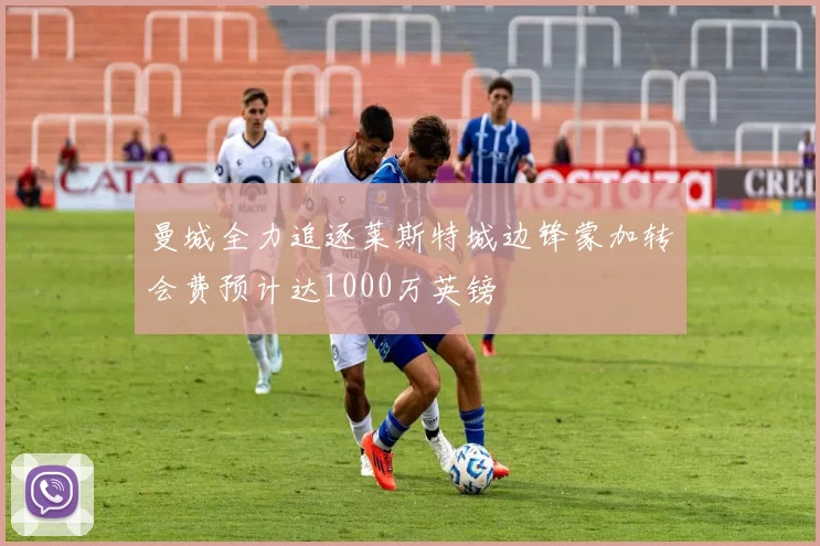曼城全力追逐莱斯特城边锋蒙加转会费预计达1000万英镑