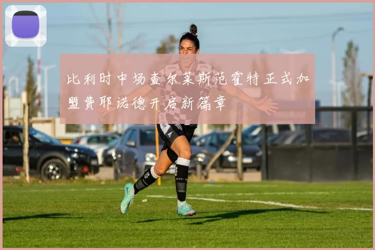 比利时中场查尔莱斯范霍特正式加盟费耶诺德开启新篇章