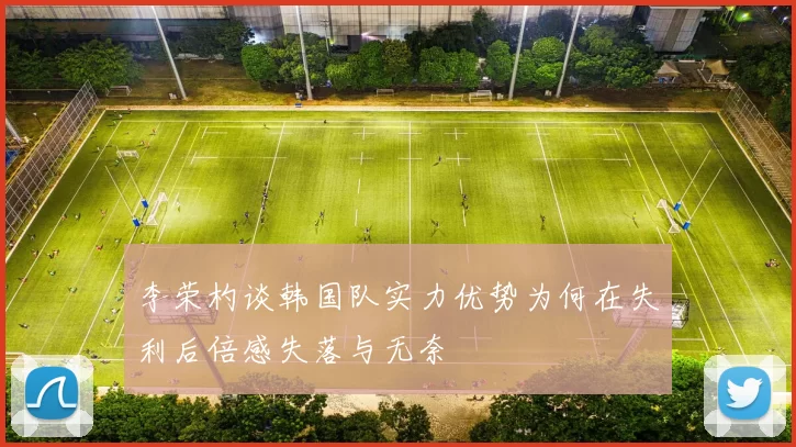 李荣杓谈韩国队实力优势为何在失利后倍感失落与无奈