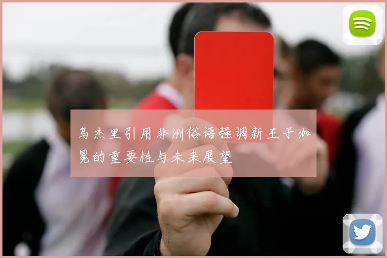 乌杰里引用非洲俗语强调新王子加冕的重要性与未来展望