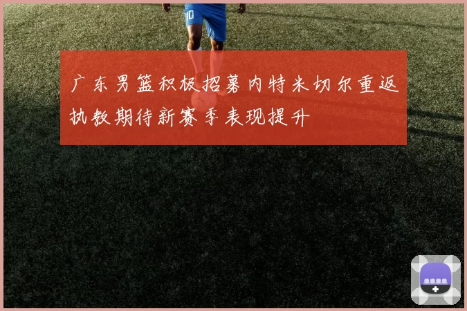 广东男篮积极招募内特米切尔重返执教期待新赛季表现提升